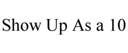 SHOW UP AS A 10 trademark