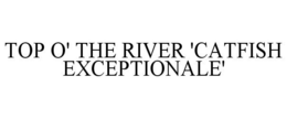 TOP O' THE RIVER 'CATFISH EXCEPTIONALE' trademark