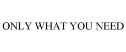ONLY WHAT YOU NEED trademark