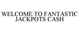 WELCOME TO FANTASTIC JACKPOTS CASH trademark