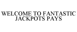 WELCOME TO FANTASTIC JACKPOTS PAYS trademark
