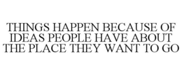 THINGS HAPPEN BECAUSE OF IDEAS PEOPLE HAVE ABOUT THE PLACE THEY WANT TO GO trademark
