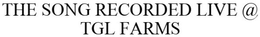 THE SONG RECORDED LIVE @ TGL FARMS trademark