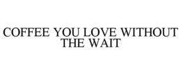 COFFEE YOU LOVE WITHOUT THE WAIT trademark