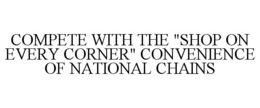 COMPETE WITH THE "SHOP ON EVERY CORNER" CONVENIENCE OF NATIONAL CHAINS trademark