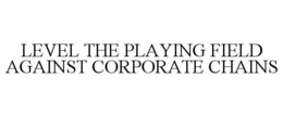 LEVEL THE PLAYING FIELD AGAINST CORPORATE CHAINS trademark
