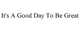 IT'S A GOOD DAY TO BE GREAT trademark