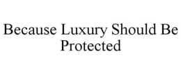 BECAUSE LUXURY SHOULD BE PROTECTED trademark