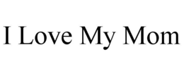 I LOVE MY MOM trademark