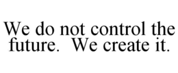 WE DO NOT CONTROL THE FUTURE. WE CREATE IT. trademark