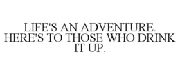 LIFE'S AN ADVENTURE. HERE'S TO THOSE WHO DRINK IT UP. trademark