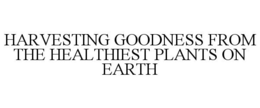 HARVESTING GOODNESS FROM THE HEALTHIESTPLANTS ON EARTH trademark