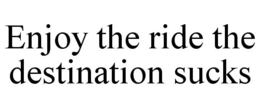 ENJOY THE RIDE THE DESTINATION SUCKS trademark