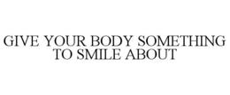 GIVE YOUR BODY SOMETHING TO SMILE ABOUT trademark
