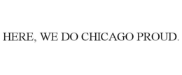 HERE, WE DO CHICAGO PROUD. trademark