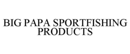 BIG PAPA SPORTFISHING PRODUCTS trademark