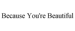 BECAUSE YOU'RE BEAUTIFUL trademark