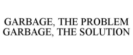 GARBAGE, THE PROBLEM GARBAGE, THE SOLUTION trademark
