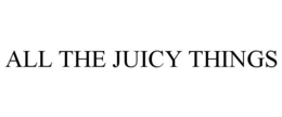 ALL THE JUICY THINGS trademark