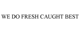 WE DO FRESH CAUGHT BEST trademark