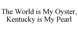 THE WORLD IS MY OYSTER, KENTUCKY IS MY PEARL trademark