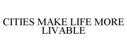 CITIES MAKE LIFE MORE LIVABLE trademark