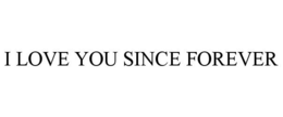 I LOVE YOU SINCE FOREVER trademark