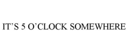 IT'S 5 O'CLOCK SOMEWHERE trademark