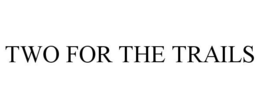 TWO FOR THE TRAILS trademark
