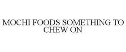 MOCHI FOODS SOMETHING TO CHEW ON trademark