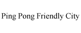 PING PONG FRIENDLY CITY trademark