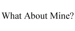 WHAT ABOUT MINE? trademark