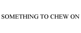 SOMETHING TO CHEW ON trademark