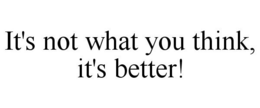 IT'S NOT WHAT YOU THINK, IT'S BETTER! trademark