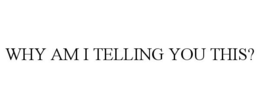 WHY AM I TELLING YOU THIS? trademark