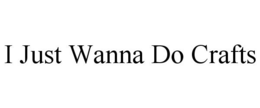 I JUST WANNA DO CRAFTS trademark