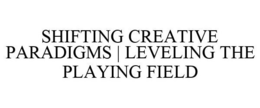 SHIFTING CREATIVE PARADIGMS | LEVELING THE PLAYING FIELD trademark