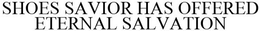 SHOES SAVIOR HAS OFFERED ETERNAL SALVATION trademark