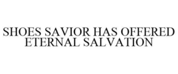 SHOES SAVIOR HAS OFFERED ETERNAL SALVATION trademark