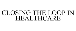 CLOSING THE LOOP IN HEALTHCARE trademark