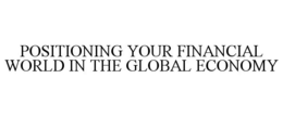 POSITIONING YOUR FINANCIAL WORLD IN THE GLOBAL ECONOMY trademark