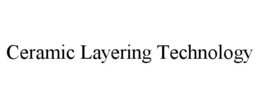 CERAMIC LAYERING TECHNOLOGY trademark