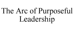 THE ARC OF PURPOSEFUL LEADERSHIP trademark