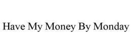 HAVE MY MONEY BY MONDAY trademark