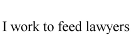 I WORK TO FEED LAWYERS trademark