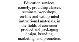 EDUCATION SERVICES, NAMELY, PROVIDING CLASSES, SEMINARS, WORKSHOPS, ON-LINE AND WITH PRINTED INSTRUCTIONAL MATERIALS, IN THE FIELDS OF CONSUMER PRODUCT AND PACKAGING DESIGN, BRANDING, MARKETING, AND PROMOTION. trademark
