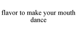 FLAVOR TO MAKE YOUR MOUTH DANCE trademark