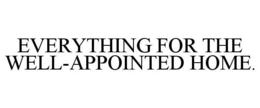 EVERYTHING FOR THE WELL-APPOINTED HOME. trademark