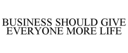 BUSINESS SHOULD GIVE EVERYONE MORE LIFE trademark