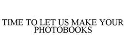 TIME TO LET US MAKE YOUR PHOTOBOOKS trademark